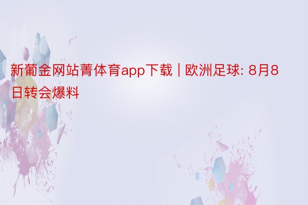 新葡金网站菁体育app下载 | 欧洲足球: 8月8日转会爆料