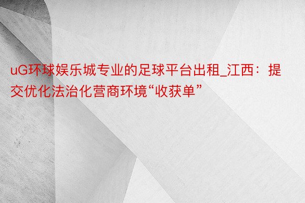 uG环球娱乐城专业的足球平台出租_江西：提交优化法治化营商环境“收获单”