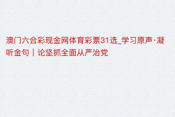 澳门六合彩现金网体育彩票31选_学习原声·凝听金句｜论坚抓全面从严治党