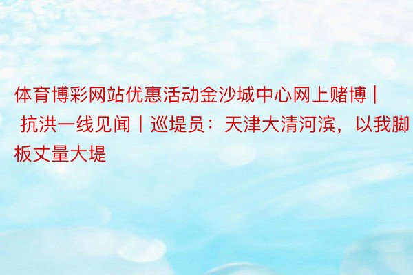 体育博彩网站优惠活动金沙城中心网上赌博 | 抗洪一线见闻丨巡堤员：天津大清河滨，以我脚板丈量大堤