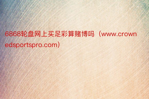 6868轮盘网上买足彩算赌博吗（www.crownedsportspro.com）