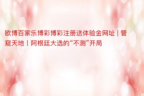 欧博百家乐博彩博彩注册送体验金网址 | 管窥天地丨阿根廷大选的“不测”开局