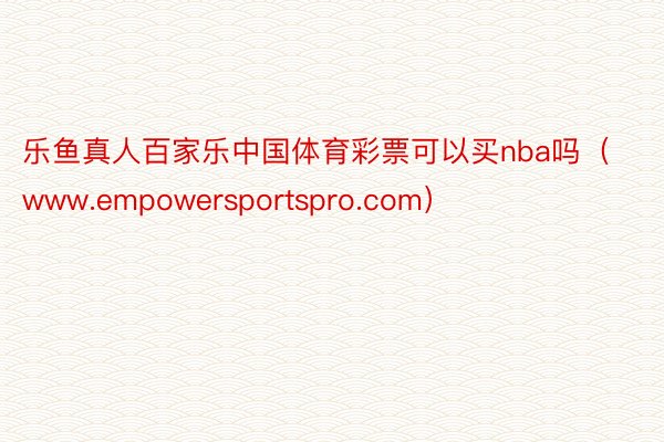 乐鱼真人百家乐中国体育彩票可以买nba吗（www.empowersportspro.com）