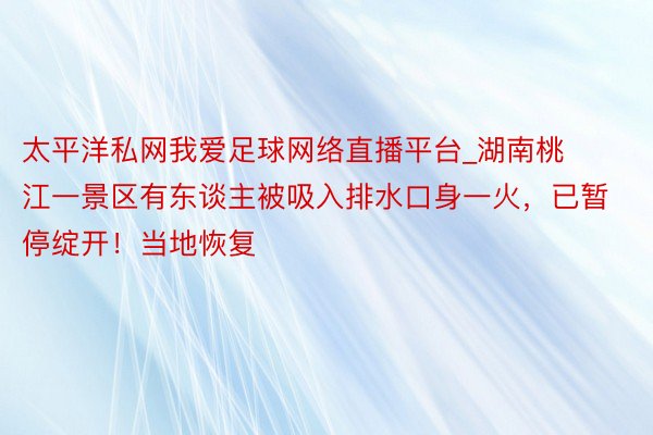 太平洋私网我爱足球网络直播平台_湖南桃江一景区有东谈主被吸入排水口身一火，已暂停绽开！当地恢复