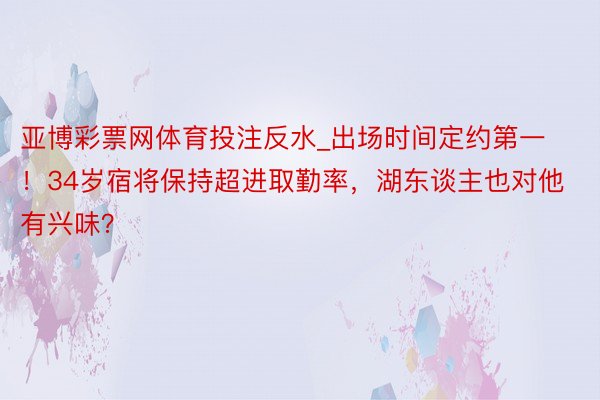 亚博彩票网体育投注反水_出场时间定约第一！34岁宿将保持超进取勤率，湖东谈主也对他有兴味？