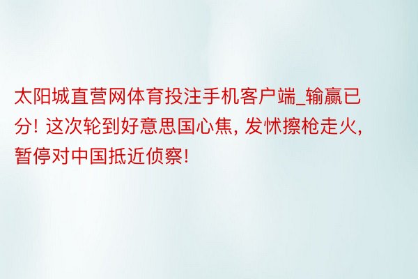 太阳城直营网体育投注手机客户端_输赢已分! 这次轮到好意思国心焦, 发怵擦枪走火, 暂停对中国抵近侦察!