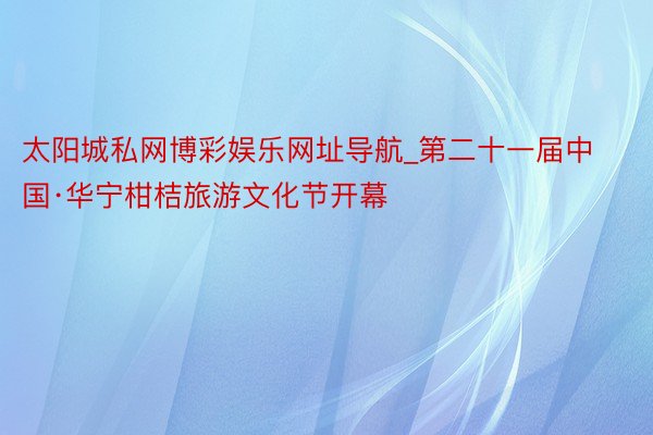 太阳城私网博彩娱乐网址导航_第二十一届中国·华宁柑桔旅游文化节开幕