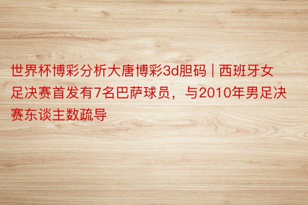 世界杯博彩分析大唐博彩3d胆码 | 西班牙女足决赛首发有7名巴萨球员，与2010年男足决赛东谈主数疏导