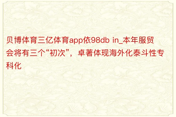 贝博体育三亿体育app依98db in_本年服贸会将有三个“初次”，卓著体现海外化泰斗性专科化