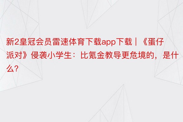 新2皇冠会员雷速体育下载app下载 | 《蛋仔派对》侵袭小学生：比氪金教导更危境的，是什么？