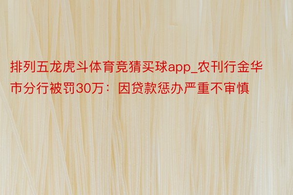 排列五龙虎斗体育竞猜买球app_农刊行金华市分行被罚30万：因贷款惩办严重不审慎
