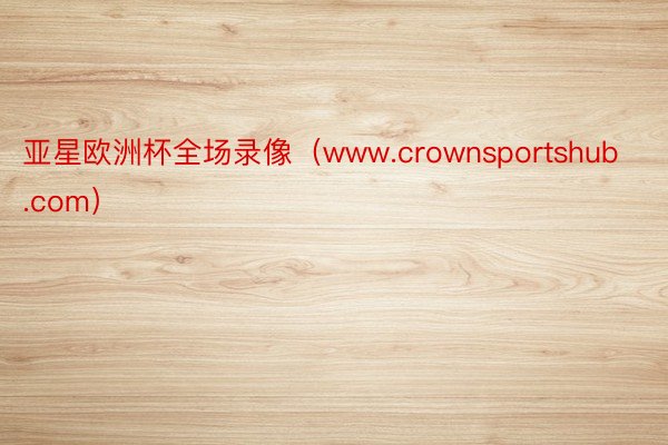 亚星欧洲杯全场录像（www.crownsportshub.com）