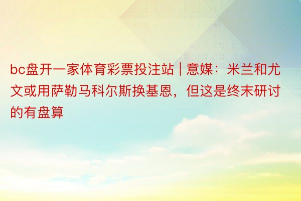 bc盘开一家体育彩票投注站 | 意媒：米兰和尤文或用萨勒马科尔斯换基恩，但这是终末研讨的有盘算