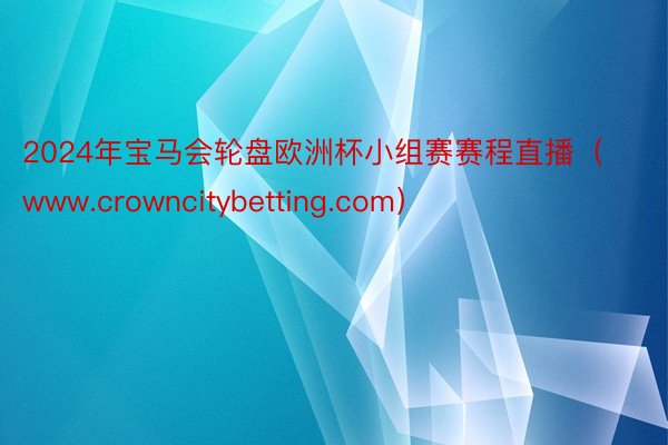 2024年宝马会轮盘欧洲杯小组赛赛程直播（www.crowncitybetting.com）