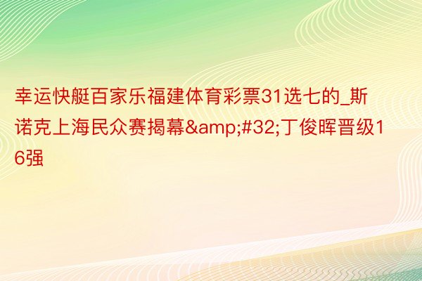 幸运快艇百家乐福建体育彩票31选七的_斯诺克上海民众赛揭幕&#32;丁俊晖晋级16强