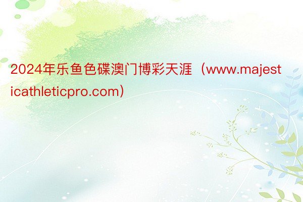 2024年乐鱼色碟澳门博彩天涯（www.majesticathleticpro.com）