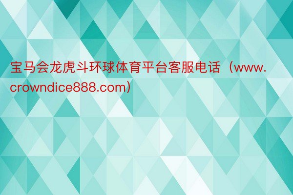 宝马会龙虎斗环球体育平台客服电话（www.crowndice888.com）