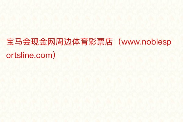 宝马会现金网周边体育彩票店（www.noblesportsline.com）