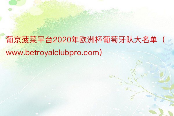 葡京菠菜平台2020年欧洲杯葡萄牙队大名单(www.betroyalclubpro.com)