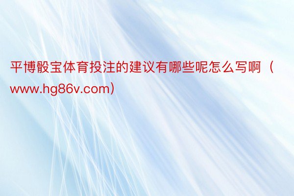 平博骰宝体育投注的建议有哪些呢怎么写啊（www.hg86v.com）