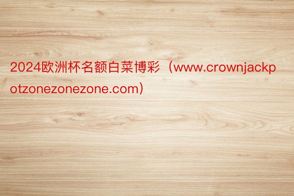 2024欧洲杯名额白菜博彩（www.crownjackpotzonezonezone.com）