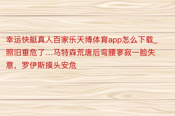 幸运快艇真人百家乐天博体育app怎么下载_照旧垂危了…马特森荒唐后弯腰寥寂一脸失意，罗伊斯摸头安危