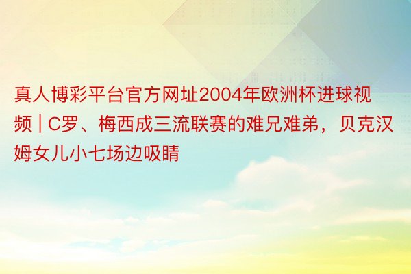 真人博彩平台官方网址2004年欧洲杯进球视频 | C罗、梅西成三流联赛的难兄难弟，贝克汉姆女儿小七场边吸睛