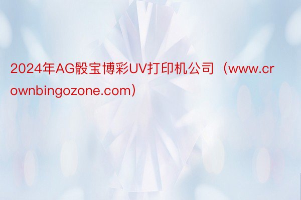 2024年AG骰宝博彩UV打印机公司（www.crownbingozone.com）