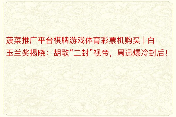 菠菜推广平台棋牌游戏体育彩票机购买 | 白玉兰奖揭晓：胡歌“二封”视帝，周迅爆冷封后！