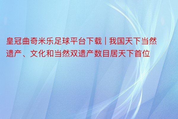 皇冠曲奇米乐足球平台下载 | 我国天下当然遗产、文化和当然双遗产数目居天下首位
