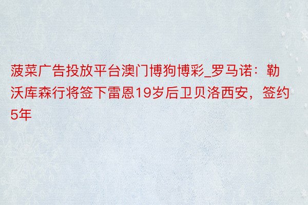 菠菜广告投放平台澳门博狗博彩_罗马诺：勒沃库森行将签下雷恩19岁后卫贝洛西安，签约5年