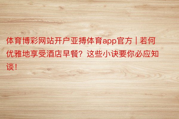 体育博彩网站开户亚搏体育app官方 | 若何优雅地享受酒店早餐？这些小诀要你必应知谈！