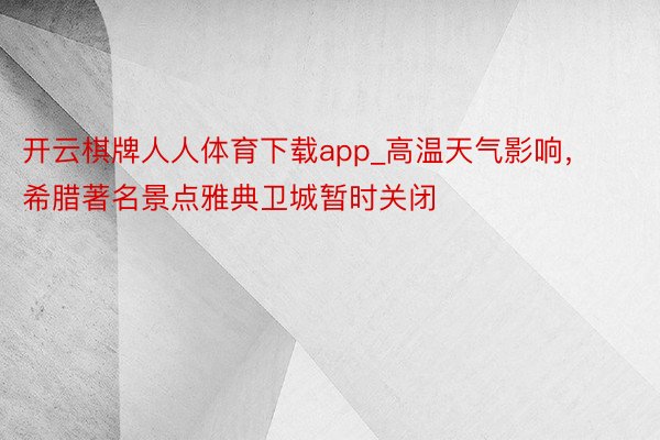 开云棋牌人人体育下载app_高温天气影响，希腊著名景点雅典卫城暂时关闭