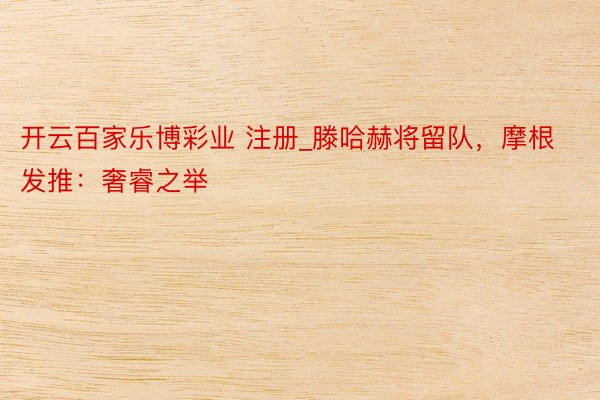 开云百家乐博彩业 注册_滕哈赫将留队，摩根发推：奢睿之举