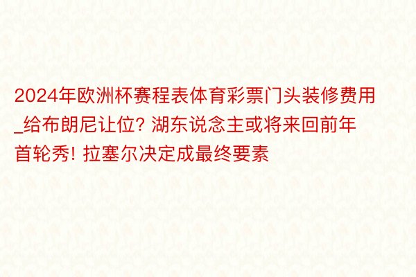 2024年欧洲杯赛程表体育彩票门头装修费用_给布朗尼让位? 湖东说念主或将来回前年首轮秀! 拉塞尔决定成最终要素