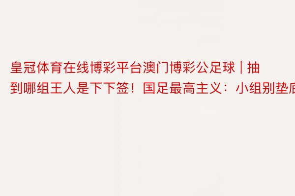皇冠体育在线博彩平台澳门博彩公足球 | 抽到哪组王人是下下签！国足最高主义：小组别垫底