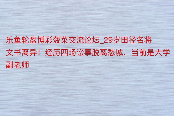 乐鱼轮盘博彩菠菜交流论坛_29岁田径名将文书离异！经历四场讼事脱离愁城，当前是大学副老师