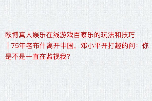 欧博真人娱乐在线游戏百家乐的玩法和技巧 | 75年老布什离开中国，邓小平开打趣的问：你是不是一直在监视我？