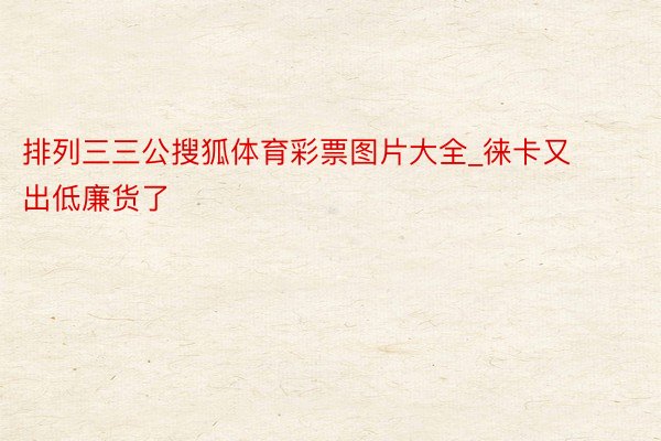 排列三三公搜狐体育彩票图片大全_徕卡又出低廉货了