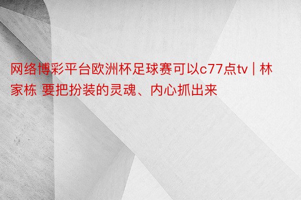 网络博彩平台欧洲杯足球赛可以c77点tv | 林家栋 要把扮装的灵魂、内心抓出来