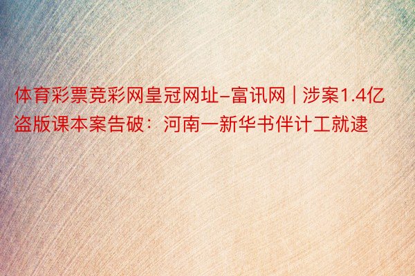 体育彩票竞彩网皇冠网址-富讯网 | 涉案1.4亿盗版课本案告破：河南一新华书伴计工就逮