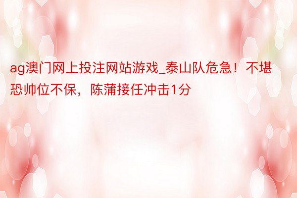 ag澳门网上投注网站游戏_泰山队危急！不堪恐帅位不保，陈蒲接任冲击1分