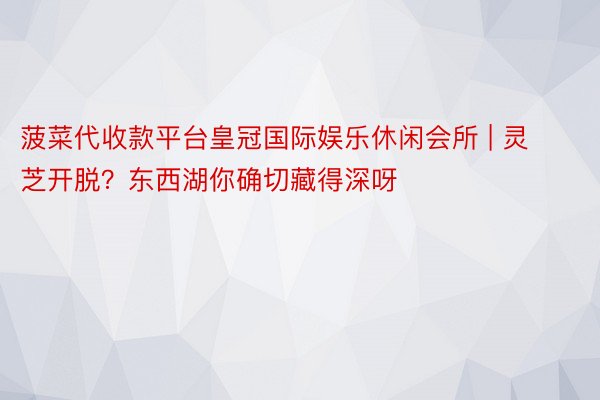 菠菜代收款平台皇冠国际娱乐休闲会所 | 灵芝开脱？东西湖你确切藏得深呀