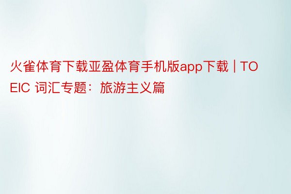 火雀体育下载亚盈体育手机版app下载 | TOEIC 词汇专题：旅游主义篇