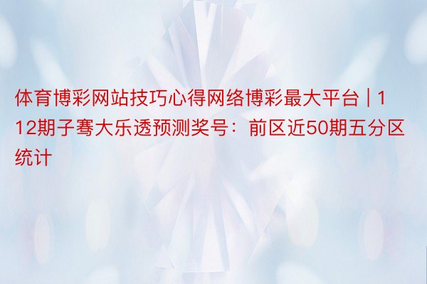 体育博彩网站技巧心得网络博彩最大平台 | 112期子骞大乐透预测奖号：前区近50期五分区统计