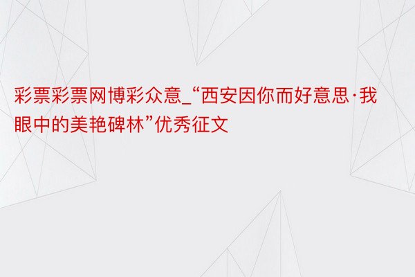 彩票彩票网博彩众意_“西安因你而好意思·我眼中的美艳碑林”优秀征文