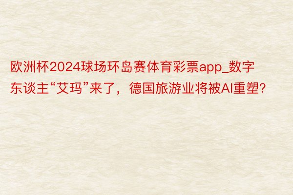 欧洲杯2024球场环岛赛体育彩票app_数字东谈主“艾玛”来了，德国旅游业将被AI重塑？