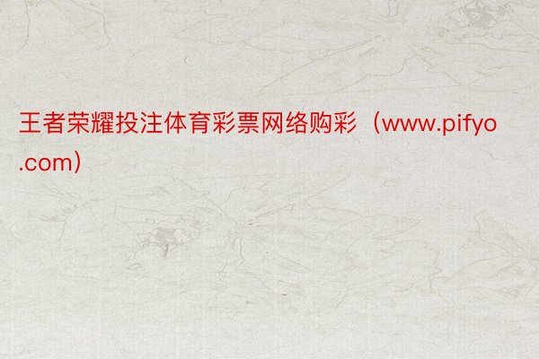 王者荣耀投注体育彩票网络购彩（www.pifyo.com）