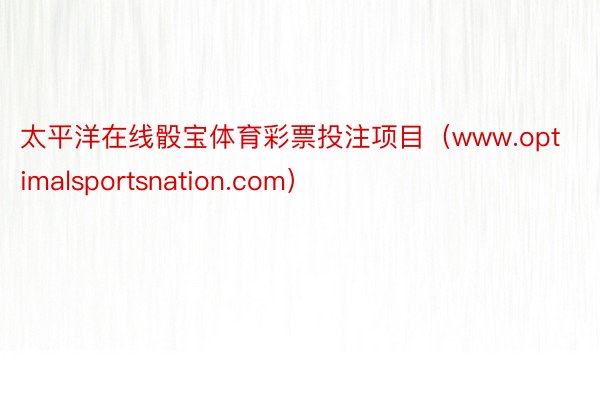 太平洋在线骰宝体育彩票投注项目（www.optimalsportsnation.com）
