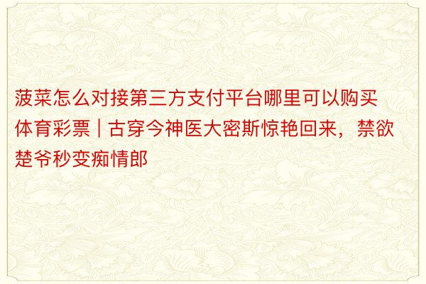 菠菜怎么对接第三方支付平台哪里可以购买体育彩票 | 古穿今神医大密斯惊艳回来，禁欲楚爷秒变痴情郎